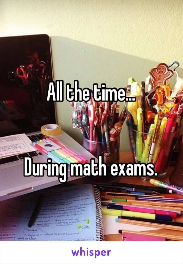 All the time…


During math exams. 