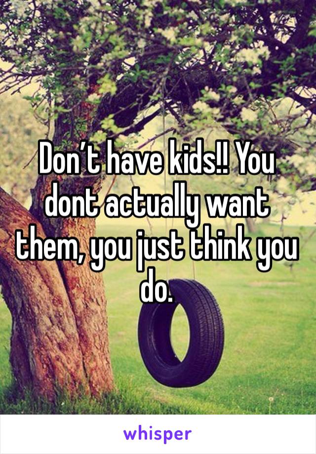 Don’t have kids!! You dont actually want them, you just think you do.