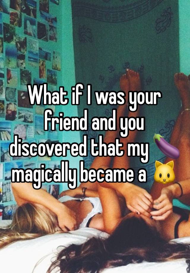 What if I was your friend and you discovered that my 🍆 magically became a 🐱 