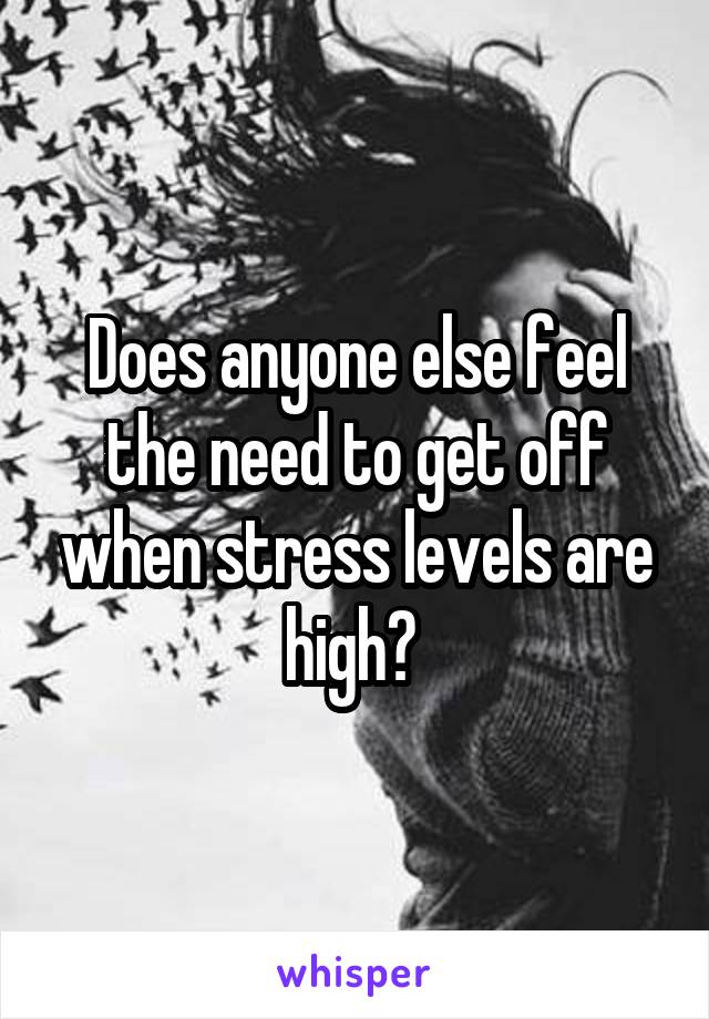 Does anyone else feel the need to get off when stress levels are high? 