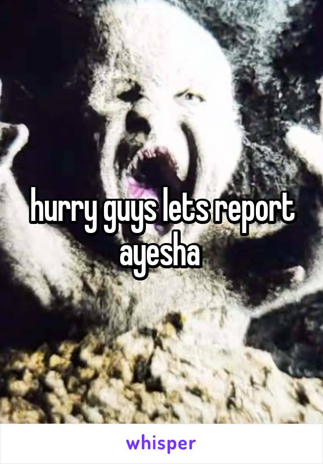 hurry guys lets report ayesha 