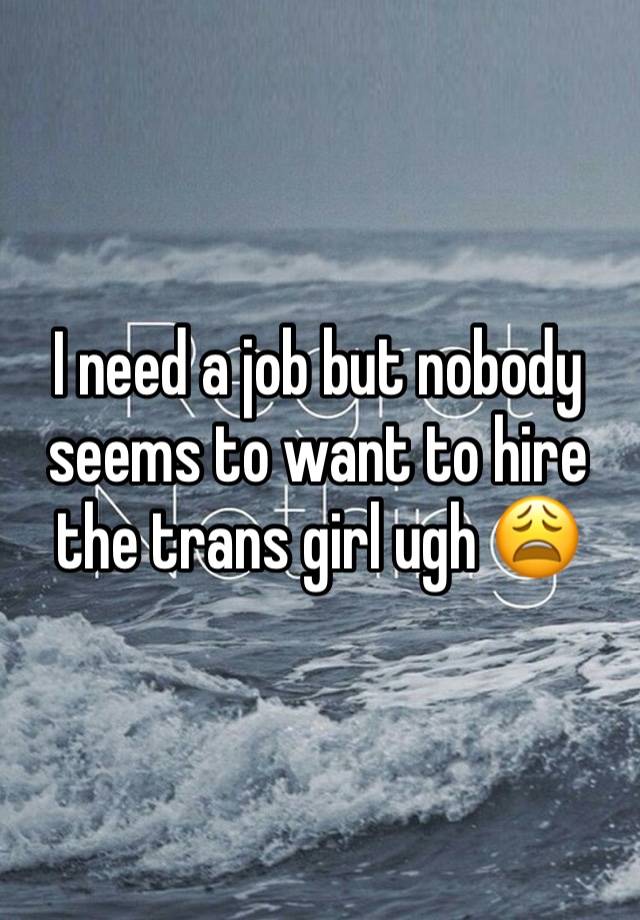 I need a job but nobody seems to want to hire the trans girl ugh 😩 