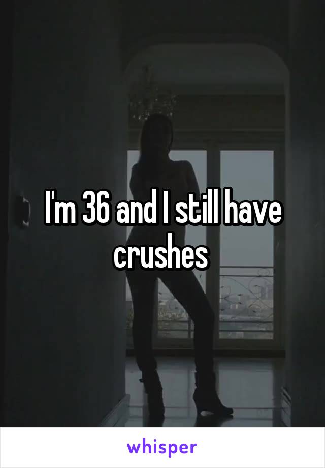 I'm 36 and I still have crushes 
