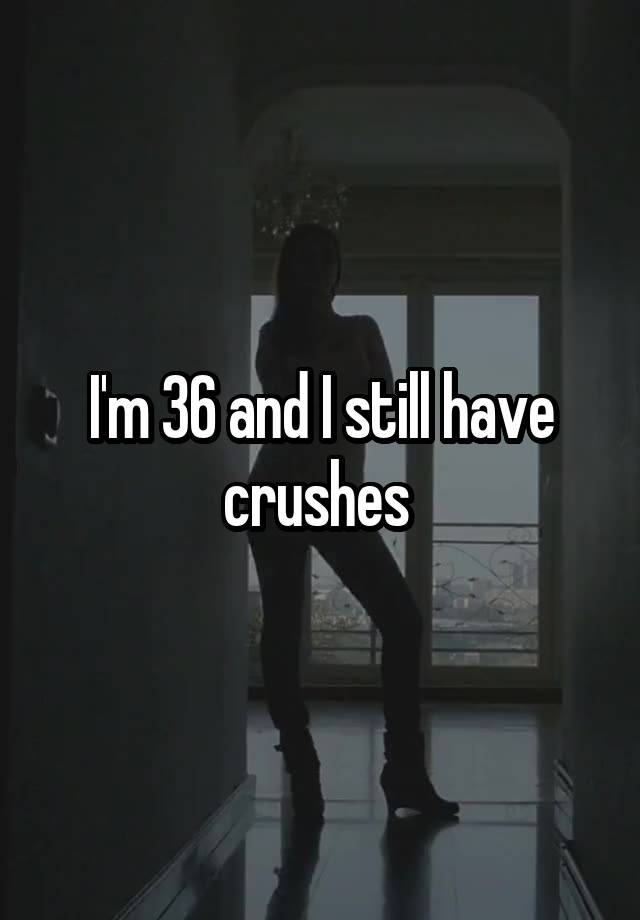 I'm 36 and I still have crushes 