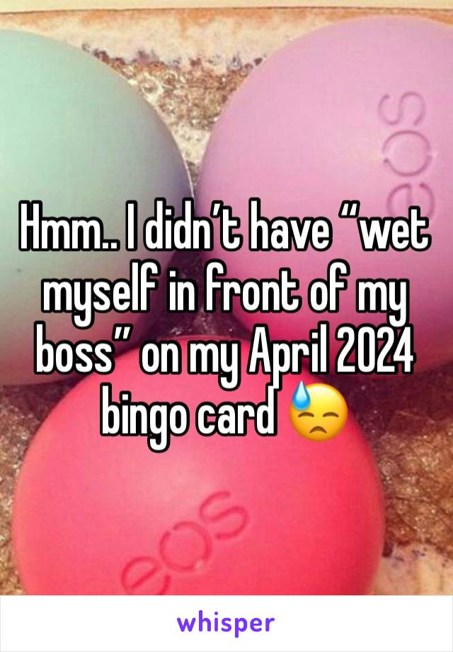 Hmm.. I didn’t have “wet myself in front of my boss” on my April 2024 bingo card 😓