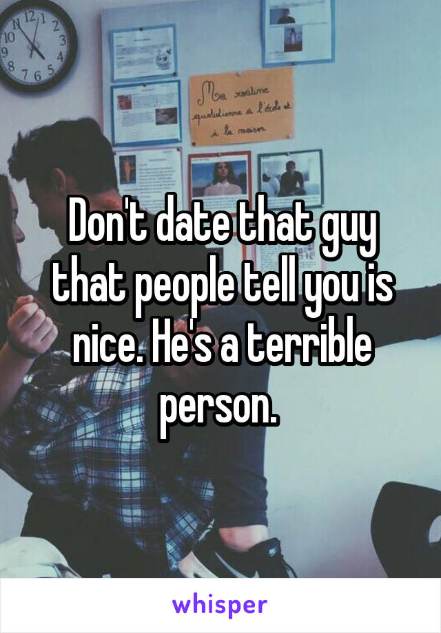 Don't date that guy that people tell you is nice. He's a terrible person. 