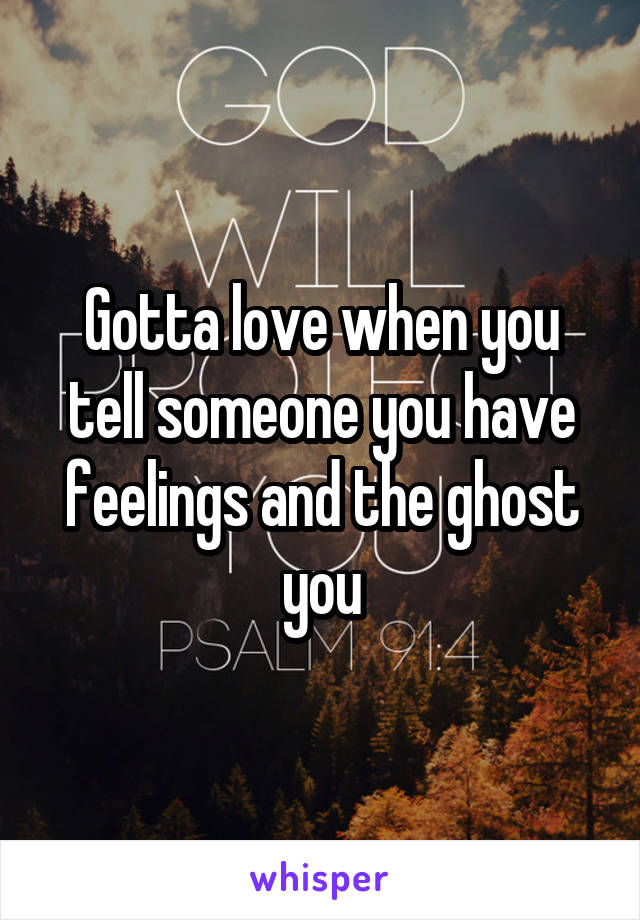 Gotta love when you tell someone you have feelings and the ghost you