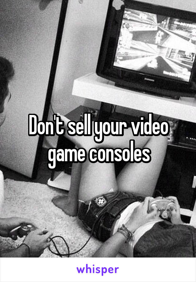 Don't sell your video game consoles