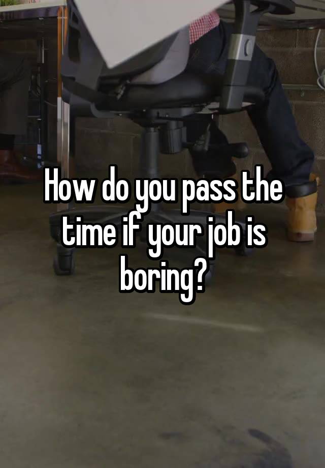 How do you pass the time if your job is boring?