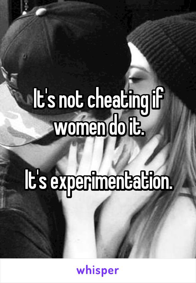 It's not cheating if women do it.

It's experimentation.