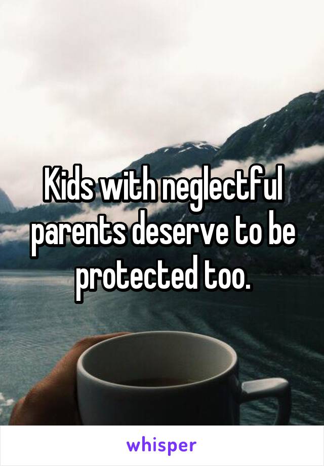 Kids with neglectful parents deserve to be protected too.