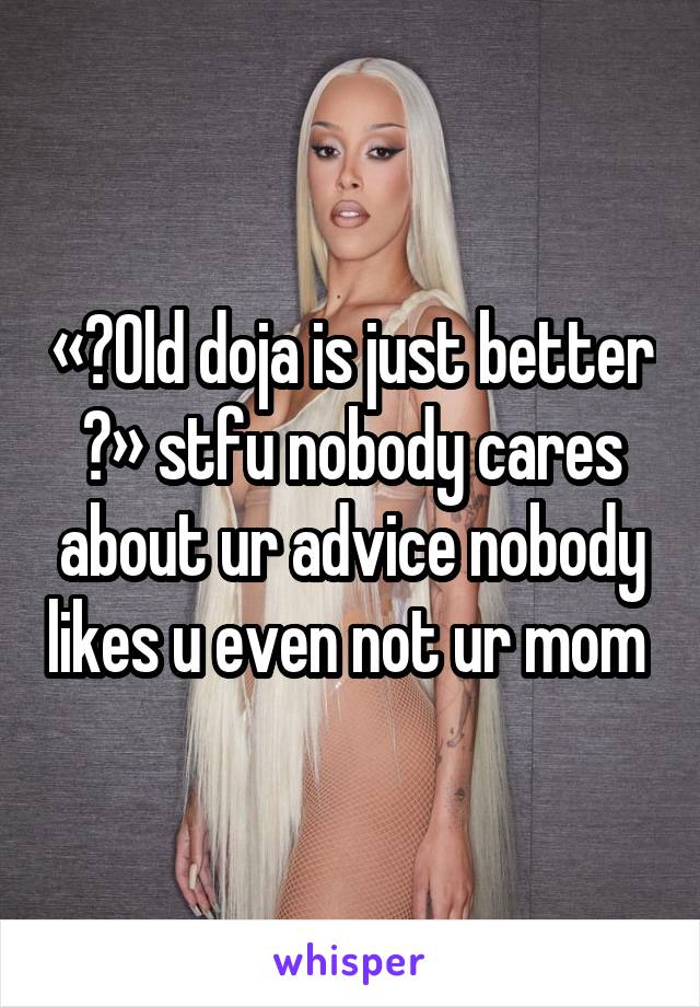 « Old doja is just better » stfu nobody cares about ur advice nobody likes u even not ur mom 