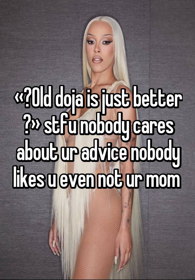 « Old doja is just better » stfu nobody cares about ur advice nobody likes u even not ur mom 