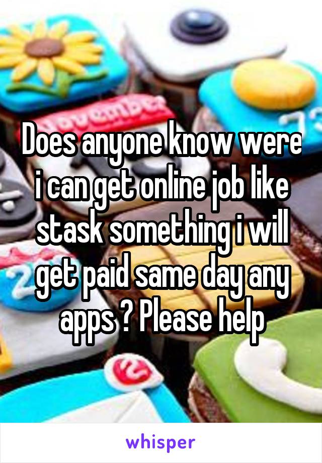 Does anyone know were i can get online job like stask something i will get paid same day any apps ? Please help