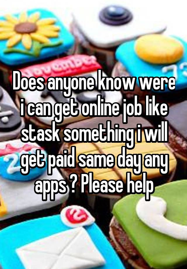 Does anyone know were i can get online job like stask something i will get paid same day any apps ? Please help