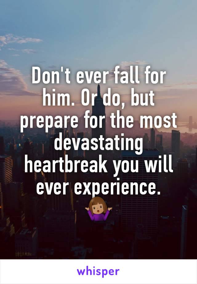 Don't ever fall for him. Or do, but prepare for the most devastating heartbreak you will ever experience.
🤷🏽‍♀️