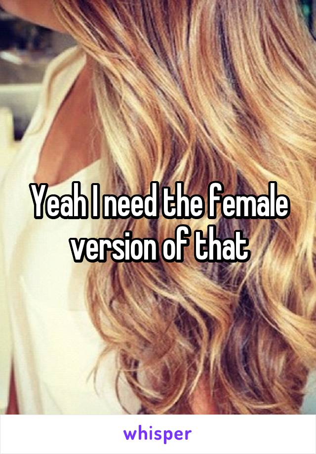 Yeah I need the female version of that