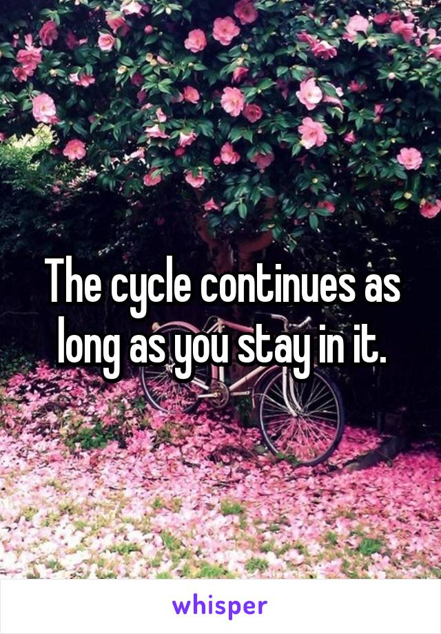 The cycle continues as long as you stay in it.