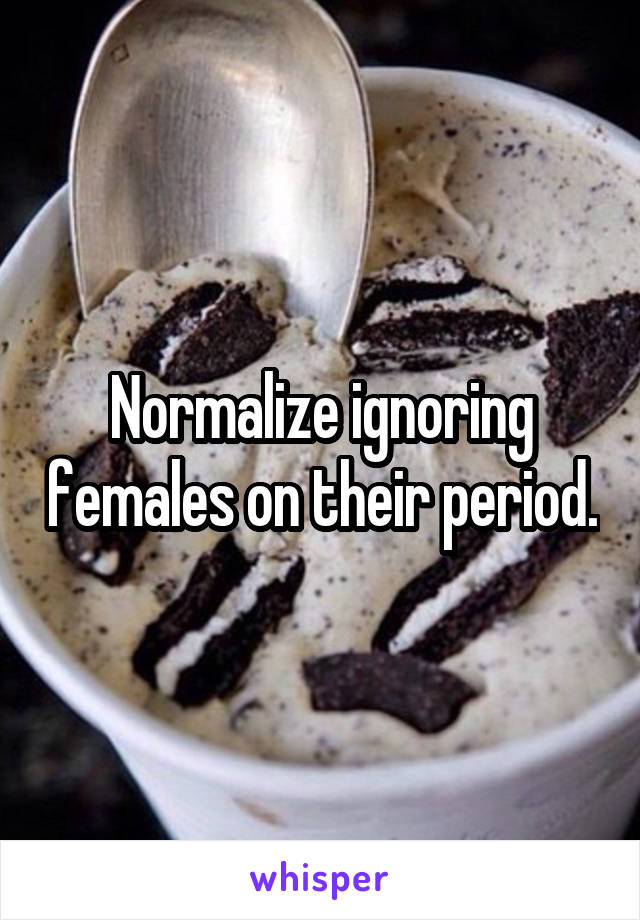 Normalize ignoring females on their period.