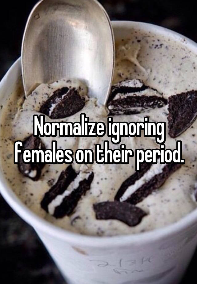 Normalize ignoring females on their period.