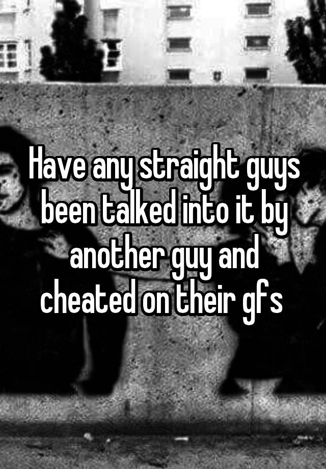 Have any straight guys been talked into it by another guy and cheated on their gfs 