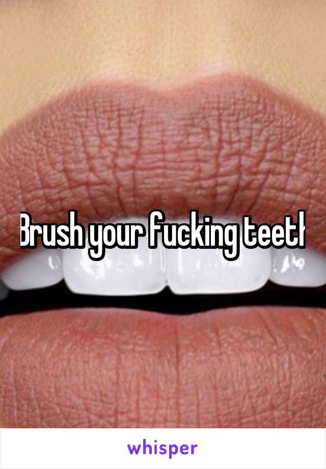 Brush your fucking teeth