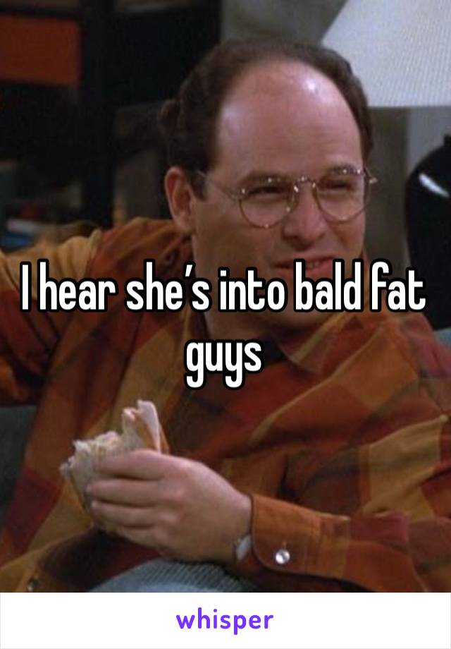 I hear she’s into bald fat guys