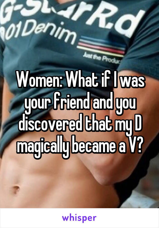 Women: What if I was your friend and you discovered that my D magically became a V?