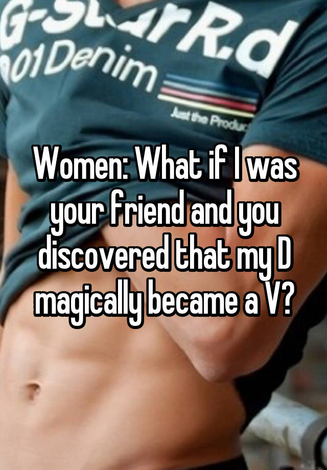 Women: What if I was your friend and you discovered that my D magically became a V?