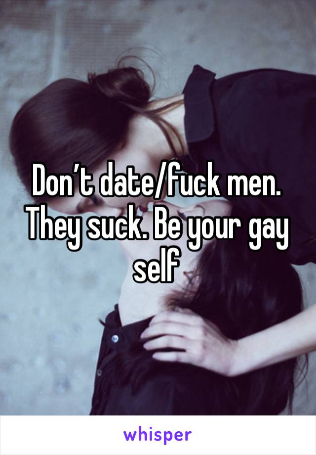 Don’t date/fuck men. They suck. Be your gay self 