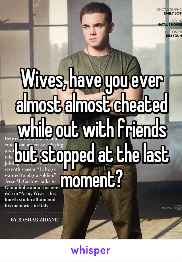 Wives, have you ever almost almost cheated while out with friends but stopped at the last moment?