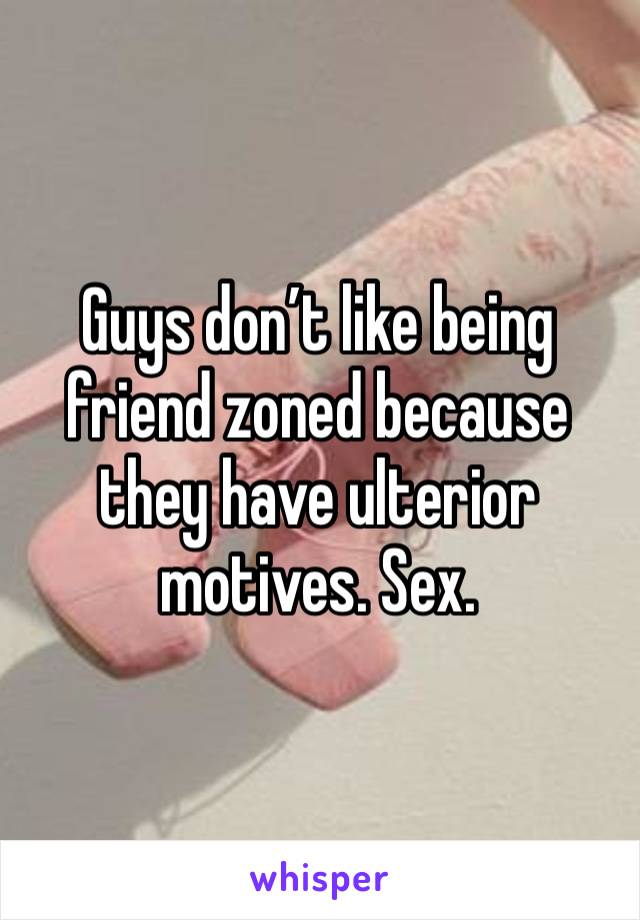 Guys don’t like being friend zoned because they have ulterior motives. Sex. 