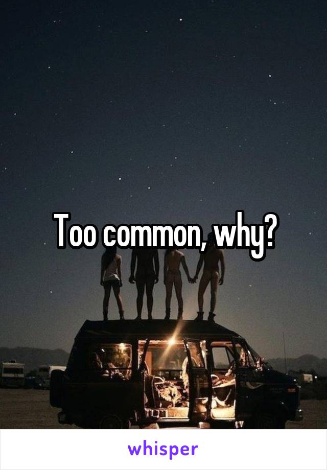 Too common, why?