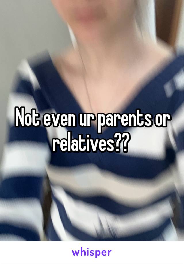 Not even ur parents or relatives?? 