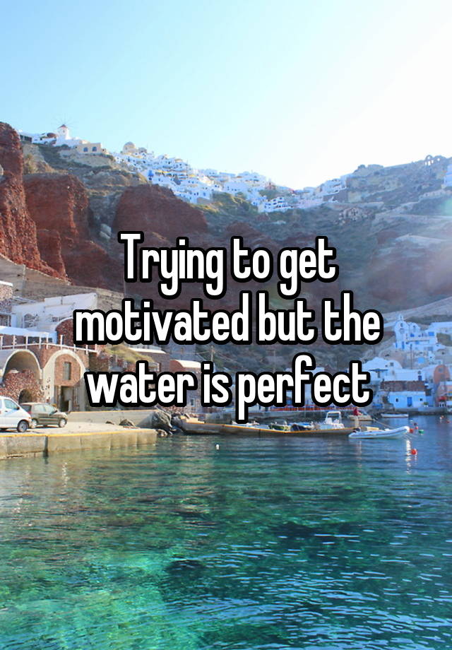 Trying to get motivated but the water is perfect