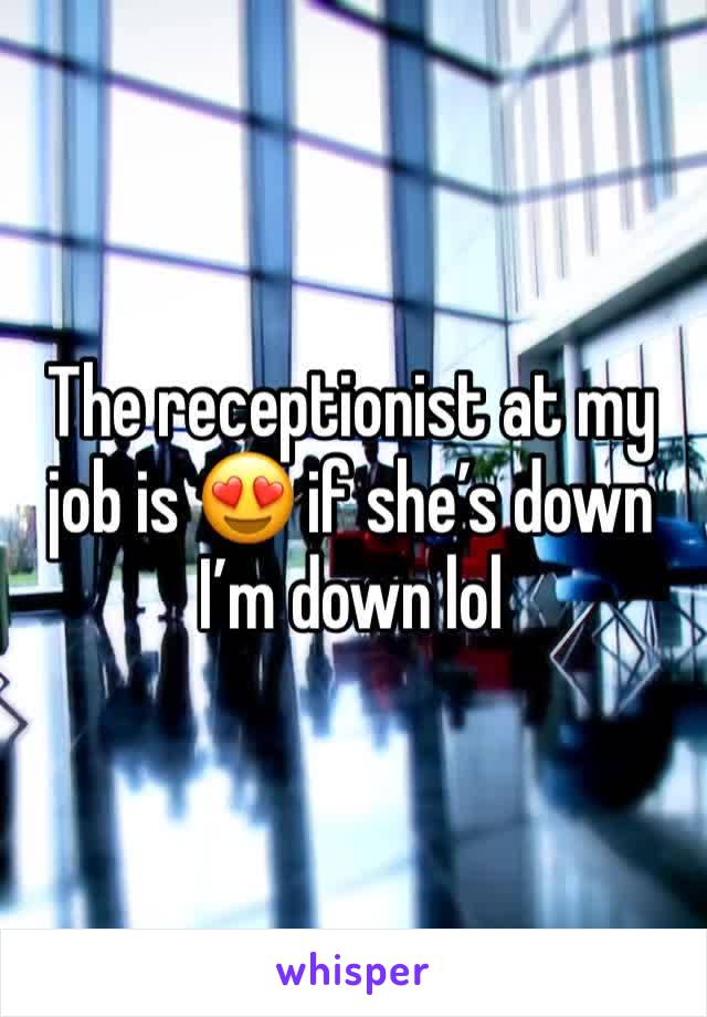 The receptionist at my job is 😍 if she’s down I’m down lol