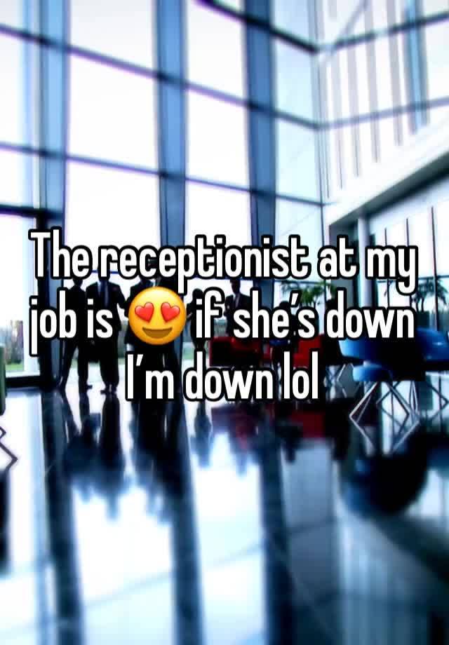 The receptionist at my job is 😍 if she’s down I’m down lol