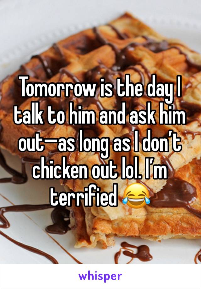 Tomorrow is the day I talk to him and ask him out—as long as I don’t chicken out lol. I’m terrified 😂