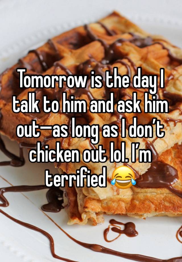 Tomorrow is the day I talk to him and ask him out—as long as I don’t chicken out lol. I’m terrified 😂