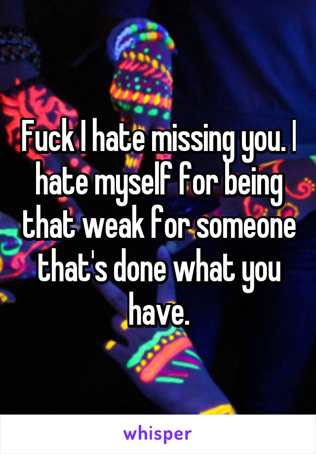 Fuck I hate missing you. I hate myself for being that weak for someone that's done what you have.