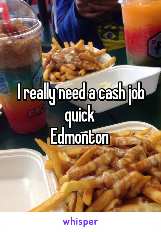 I really need a cash job quick 
Edmonton 