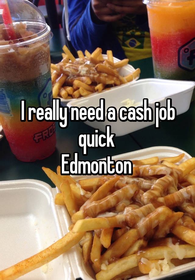 I really need a cash job quick 
Edmonton 