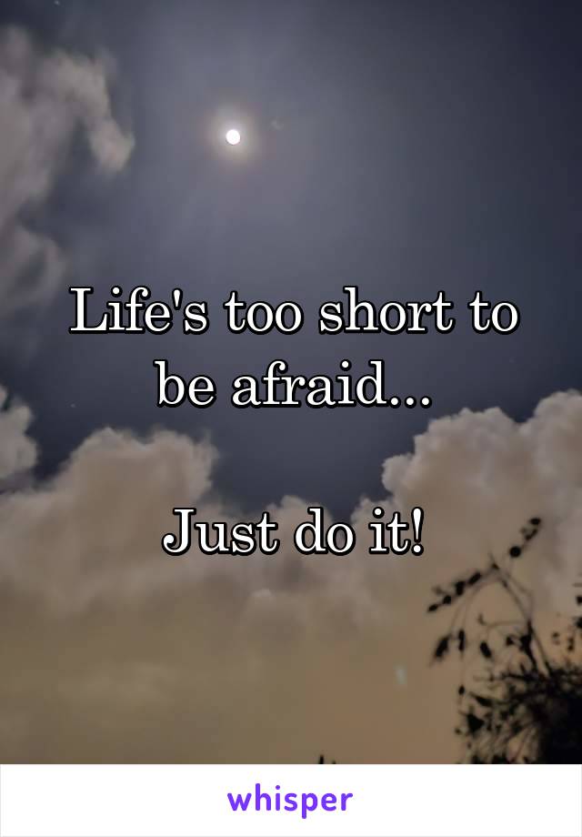 Life's too short to be afraid...

Just do it!