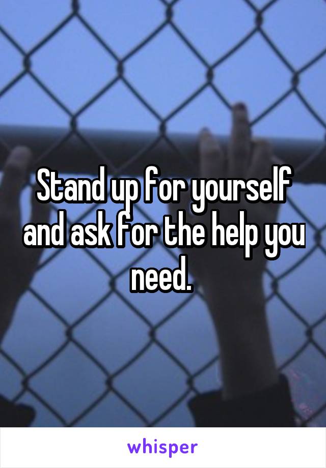 Stand up for yourself and ask for the help you need. 