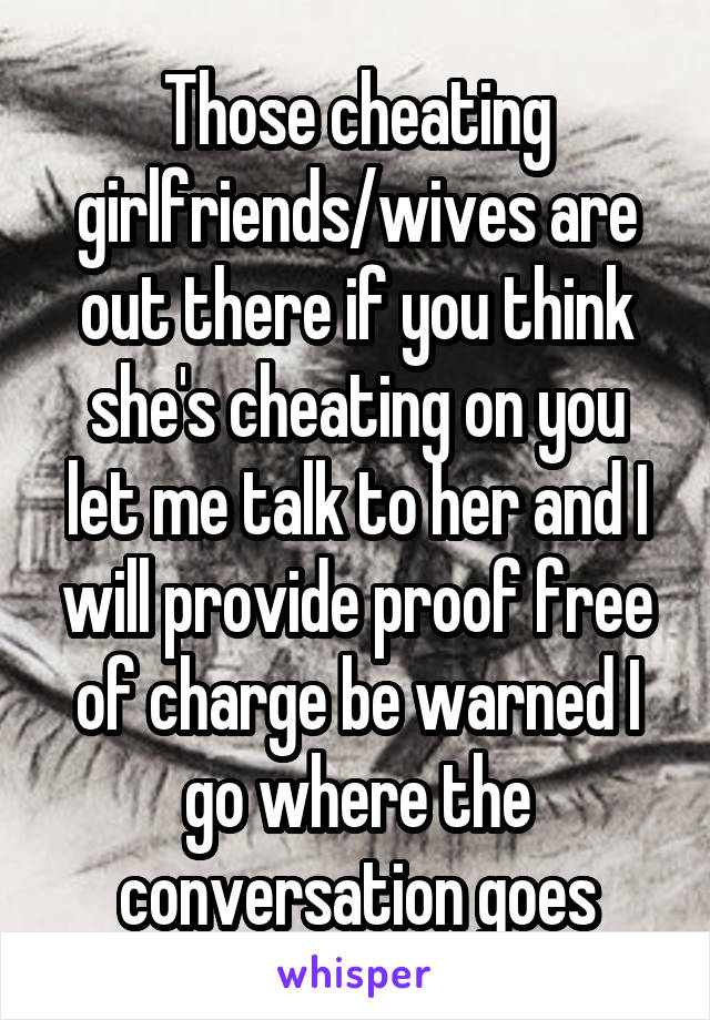 Those cheating girlfriends/wives are out there if you think she's cheating on you let me talk to her and I will provide proof free of charge be warned I go where the conversation goes