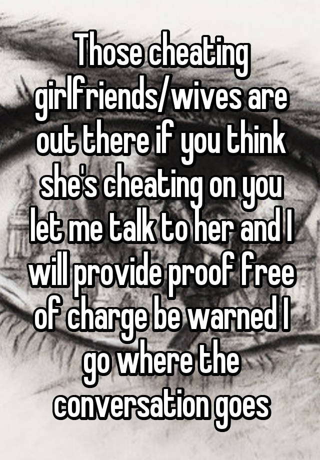 Those cheating girlfriends/wives are out there if you think she's cheating on you let me talk to her and I will provide proof free of charge be warned I go where the conversation goes