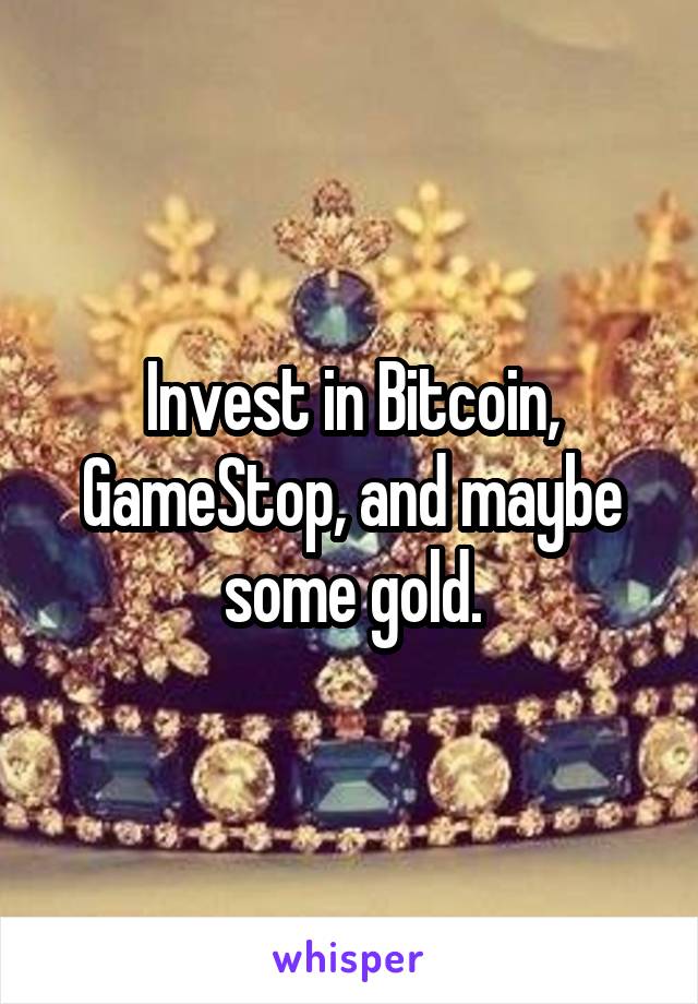 Invest in Bitcoin, GameStop, and maybe some gold.