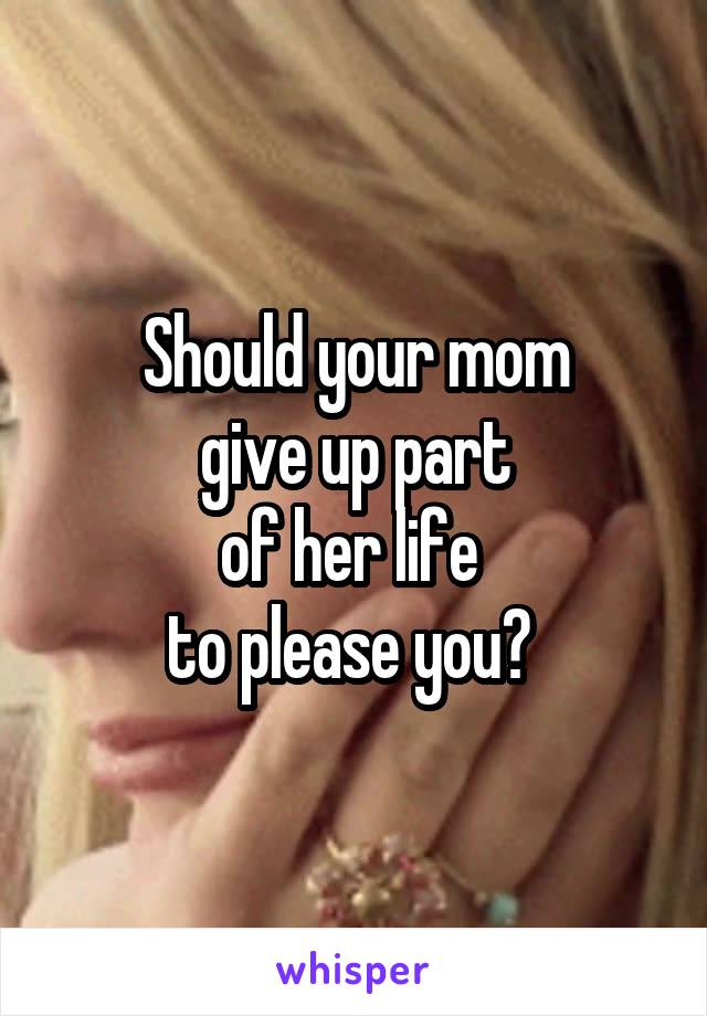 Should your mom
 give up part 
of her life 
to please you? 