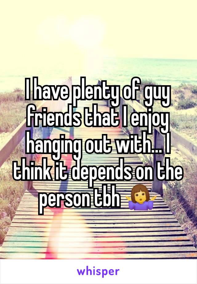 I have plenty of guy friends that I enjoy hanging out with... I think it depends on the person tbh 🤷‍♀️