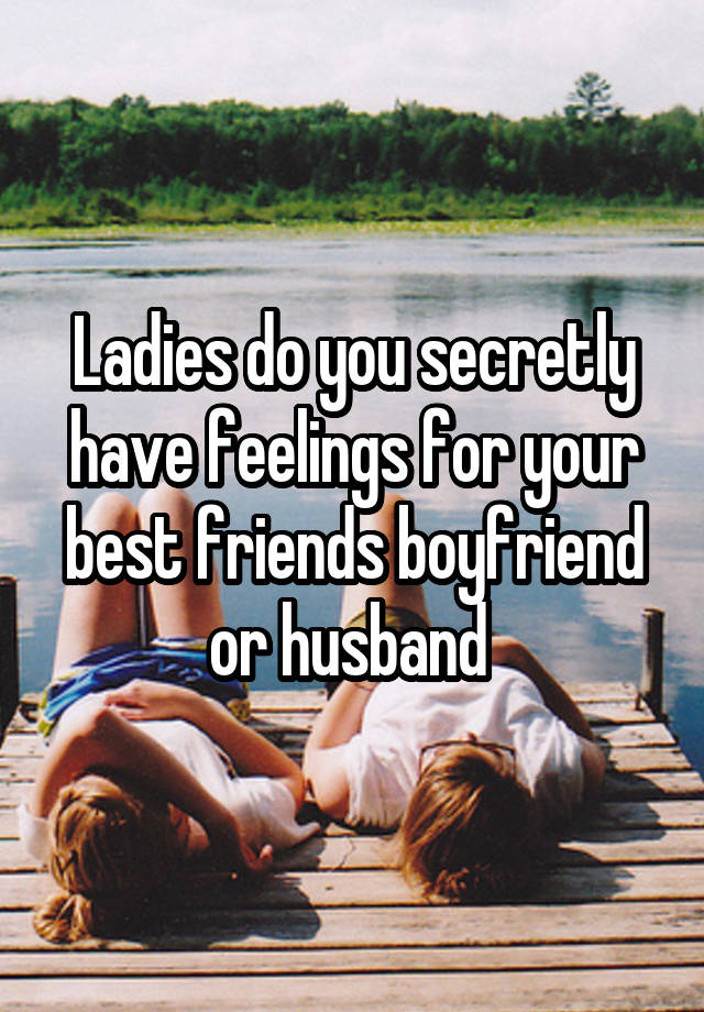 Ladies do you secretly have feelings for your best friends boyfriend or husband 